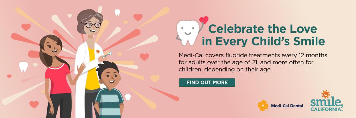 Celebrate the Love in Every' Child's Sile.  Medi-cal covers fluoride treatments every 12 months for adults over the age of 21,  